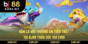 Bắn Cá Đổi Thưởng Ăn Tiền Thật Tại BJ88 Thỏa Sức Vui Chơi