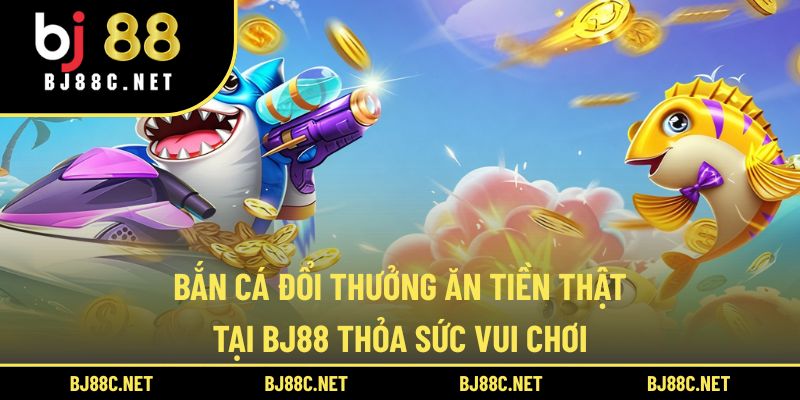 Bắn Cá Đổi Thưởng Ăn Tiền Thật Tại BJ88 Thỏa Sức Vui Chơi