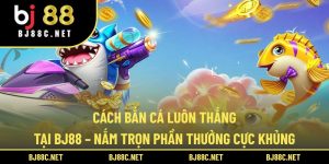 Cách Bắn Cá Luôn Thắng Tại BJ88 – Nắm Trọn Phần Thưởng Cực Khủng