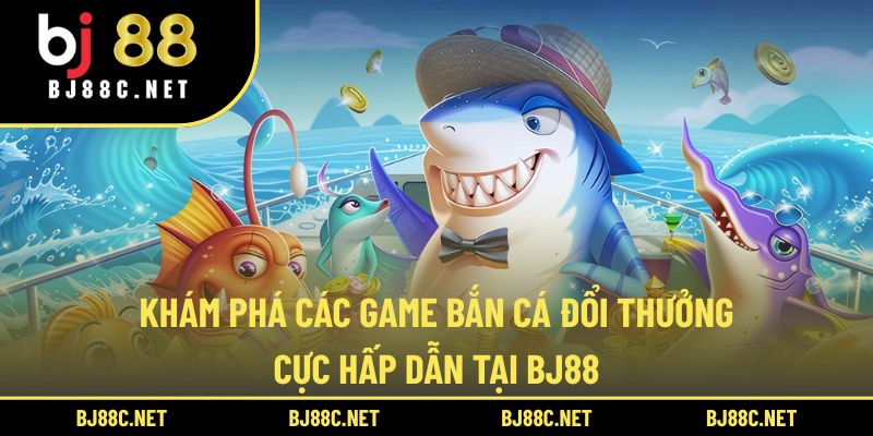 Khám Phá Các Game Bắn Cá Đổi Thưởng Cực Hấp Dẫn Tại BJ88