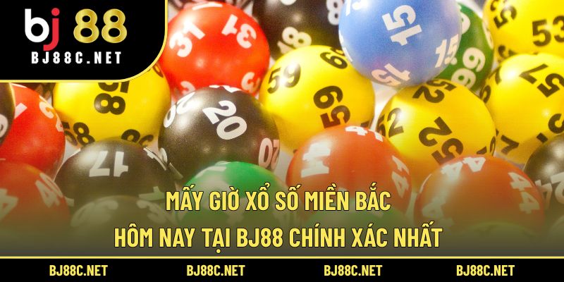Mấy Giờ Xổ Số Miền Bắc Hôm Nay Tại BJ88 Chính Xác Nhất