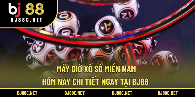 Mấy Giờ Xổ Số Miền Nam Hôm Nay Chi Tiết Ngay Tại BJ88