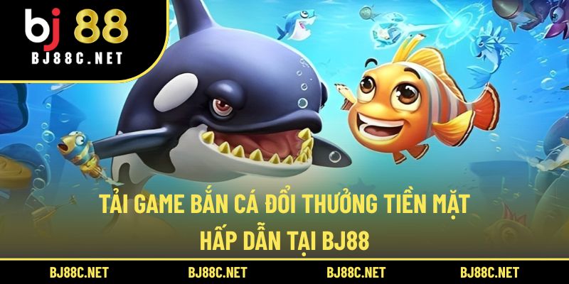 Tải Game Bắn Cá Đổi Thưởng Tiền Mặt Hấp Dẫn Tại BJ88