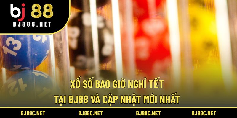 Xổ Số Bao Giờ Nghỉ Tết Tại BJ88 Và Cập Nhật Mới Nhất